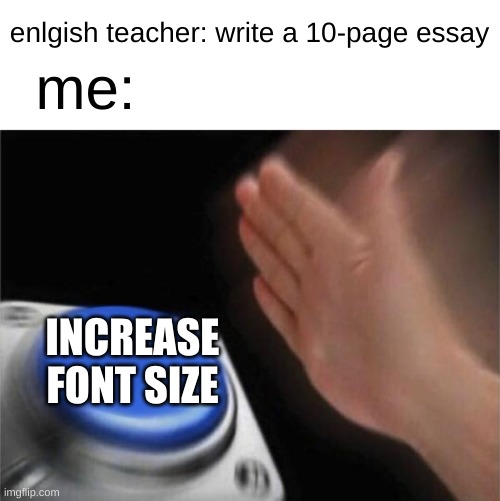 gEniUS | enlgish teacher: write a 10-page essay; me:; INCREASE FONT SIZE | image tagged in memes,blank nut button,infinite iq,funny,school,english | made w/ Imgflip meme maker