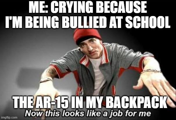 Remember to hide behind the desks, they're bulletproof | ME: CRYING BECAUSE I'M BEING BULLIED AT SCHOOL; THE AR-15 IN MY BACKPACK | image tagged in now this looks like a job for me,school shooting,school,bullying | made w/ Imgflip meme maker