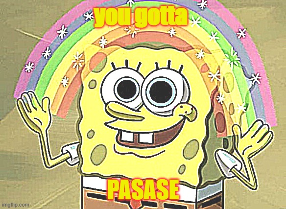 Imagination Spongebob | you gotta; PASASE | image tagged in imagination spongebob | made w/ Imgflip meme maker