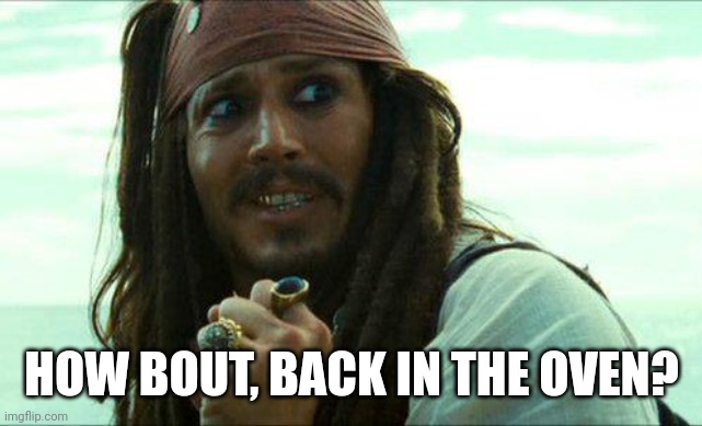 JACK SPARROW CRINGE | HOW BOUT, BACK IN THE OVEN? | image tagged in jack sparrow cringe | made w/ Imgflip meme maker