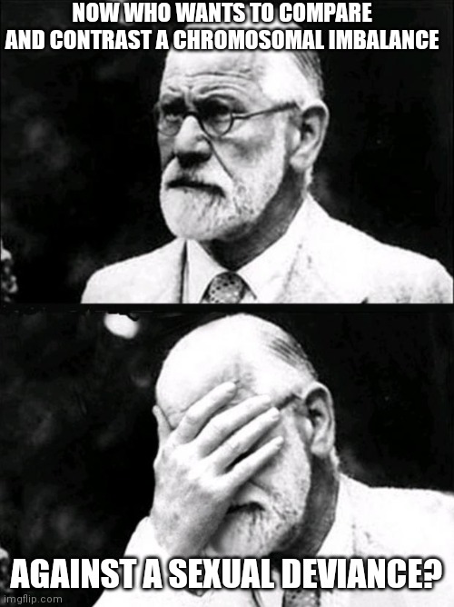 The next one will cross compare it with child molestation versus sexual preference while simultaneously attacking the feminist m | NOW WHO WANTS TO COMPARE AND CONTRAST A CHROMOSOMAL IMBALANCE; AGAINST A SEXUAL DEVIANCE? | image tagged in freud | made w/ Imgflip meme maker