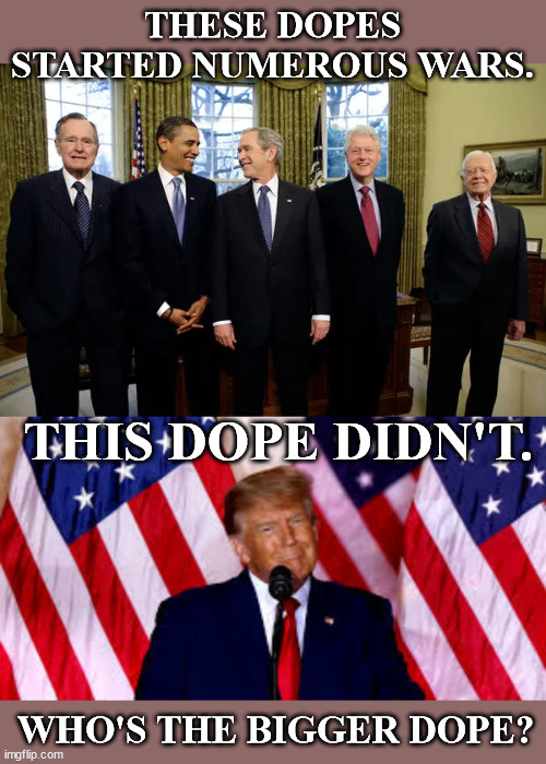 The Military Industrial Complex robs American taxpayers. | THESE DOPES STARTED NUMEROUS WARS. THIS DOPE DIDN'T. WHO'S THE BIGGER DOPE? | image tagged in george bush,bill clinton,barack obama,donald trump,military industrial complex | made w/ Imgflip meme maker