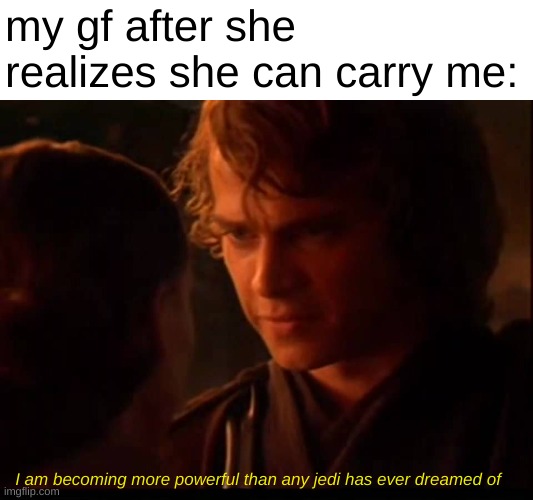 it is frightening. | my gf after she realizes she can carry me:; I am becoming more powerful than any jedi has ever dreamed of | image tagged in prequel memes,memes,funny,girlfriend,i am becoming more powerful than any jedi has ever dreamed of,star wars | made w/ Imgflip meme maker