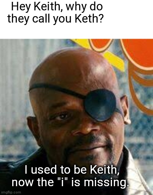 Keith with a missing i | Hey Keith, why do they call you Keth? I used to be Keith, now the "i" is missing. | image tagged in blind,eyes,funny memes,eyeroll | made w/ Imgflip meme maker