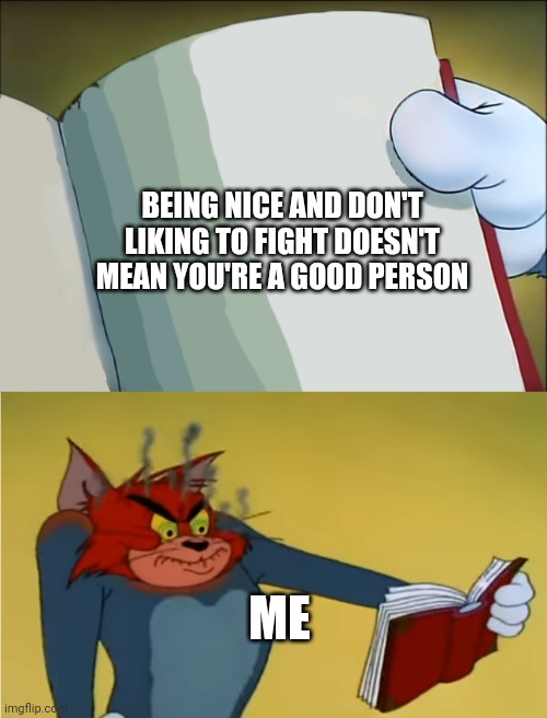 Me be like | BEING NICE AND DON'T LIKING TO FIGHT DOESN'T MEAN YOU'RE A GOOD PERSON; ME | image tagged in tom mad reading | made w/ Imgflip meme maker