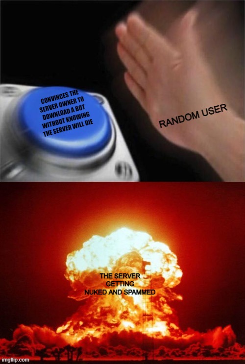 This actually happened to my friends discord server... | RANDOM USER; CONVINCES THE SERVER OWNER TO DOWNLOAD A BOT WITHOUT KNOWING THE SERVER WILL DIE; THE SERVER GETTING NUKED AND SPAMMED | image tagged in blank nut button explosion,discord server,nuked | made w/ Imgflip meme maker
