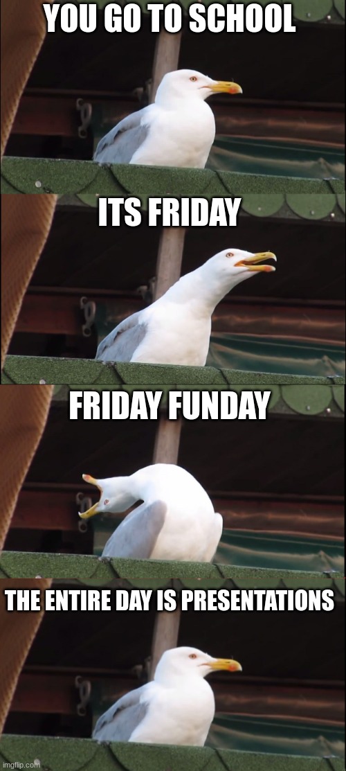 Realization | YOU GO TO SCHOOL; ITS FRIDAY; FRIDAY FUNDAY; THE ENTIRE DAY IS PRESENTATIONS | image tagged in memes,inhaling seagull | made w/ Imgflip meme maker
