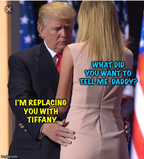 Trump & Ivanka | WHAT DID YOU WANT TO TELL ME, DADDY? I'M REPLACING 
YOU WITH 
TIFFANY. | image tagged in trump ivanka | made w/ Imgflip meme maker