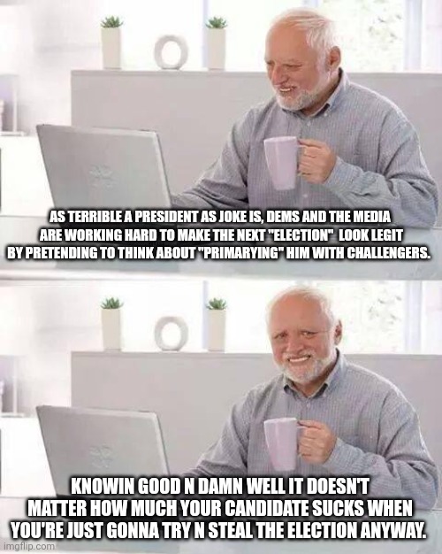 Hide the pain usa biden | AS TERRIBLE A PRESIDENT AS JOKE IS, DEMS AND THE MEDIA  ARE WORKING HARD TO MAKE THE NEXT "ELECTION"  LOOK LEGIT BY PRETENDING TO THINK ABOUT "PRIMARYING" HIM WITH CHALLENGERS. KNOWIN GOOD N DAMN WELL IT DOESN'T MATTER HOW MUCH YOUR CANDIDATE SUCKS WHEN YOU'RE JUST GONNA TRY N STEAL THE ELECTION ANYWAY. | image tagged in memes,hide the pain harold | made w/ Imgflip meme maker