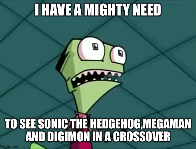 Mighty need | I HAVE A MIGHTY NEED; TO SEE SONIC THE HEDGEHOG,MEGAMAN AND DIGIMON IN A CROSSOVER | image tagged in mighty need | made w/ Imgflip meme maker