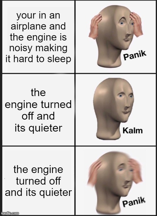 go to sleep its alright | your in an airplane and the engine is noisy making it hard to sleep; the engine turned off and its quieter; the engine turned off and its quieter | image tagged in memes,panik kalm panik | made w/ Imgflip meme maker