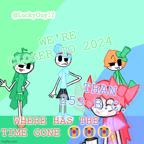 LuckyGuy17 Template | WE'RE CLOSER TO 2024; THAN 253 B.C. WHERE HAS THE TIME GONE 😭😭😭 | image tagged in luckyguy17 template | made w/ Imgflip meme maker