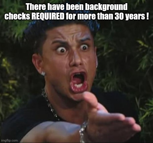 DJ Pauly D Meme | There have been background checks REQUIRED for more than 30 years ! | image tagged in memes,dj pauly d | made w/ Imgflip meme maker