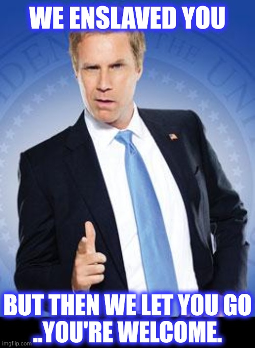 Will Ferrell - You're Welcome | WE ENSLAVED YOU BUT THEN WE LET YOU GO
..YOU'RE WELCOME. | image tagged in will ferrell - you're welcome | made w/ Imgflip meme maker