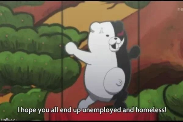 I hope you all end up unemployed and homeless | image tagged in i hope you all end up unemployed and homeless | made w/ Imgflip meme maker