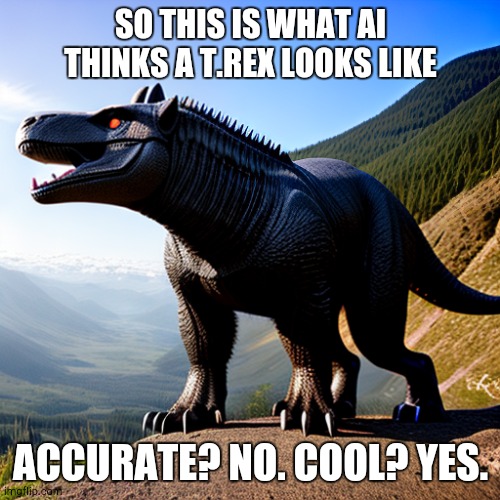 Scientifically incorrect | SO THIS IS WHAT AI THINKS A T.REX LOOKS LIKE; ACCURATE? NO. COOL? YES. | image tagged in dinosaur,ai art,weird | made w/ Imgflip meme maker