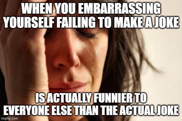 I just hate when this happens :/ | WHEN YOU EMBARRASSING YOURSELF FAILING TO MAKE A JOKE; IS ACTUALLY FUNNIER TO EVERYONE ELSE THAN THE ACTUAL JOKE | image tagged in memes,first world problems,jokes,fail,task failed successfully | made w/ Imgflip meme maker