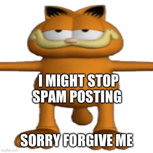 t posing garfeild | I MIGHT STOP SPAM POSTING; SORRY FORGIVE ME | image tagged in t posing garfeild | made w/ Imgflip meme maker