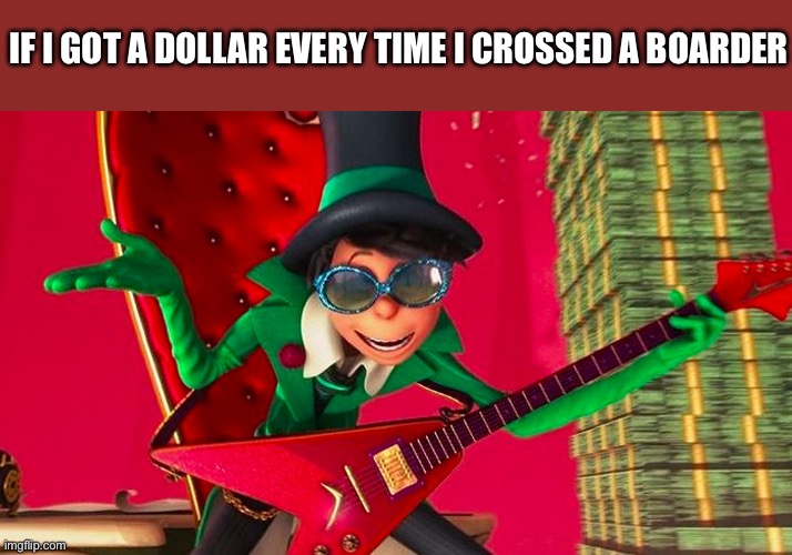 How Ba-a-ad can I be? | IF I GOT A DOLLAR EVERY TIME I CROSSED A BOARDER | image tagged in how ba-a-ad can i be | made w/ Imgflip meme maker