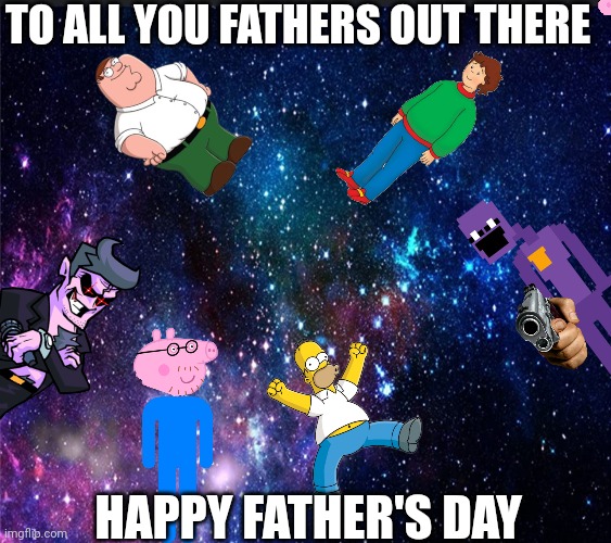 Afton's in spaceeeee | TO ALL YOU FATHERS OUT THERE; HAPPY FATHER'S DAY | image tagged in afton's in spaceeeee | made w/ Imgflip meme maker