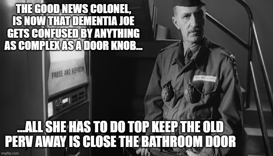 THE GOOD NEWS COLONEL, IS NOW THAT DEMENTIA JOE GETS CONFUSED BY ANYTHING AS COMPLEX AS A DOOR KNOB... ...ALL SHE HAS TO DO TOP KEEP THE OLD | made w/ Imgflip meme maker
