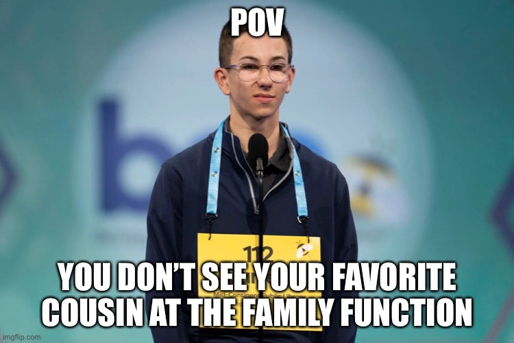 SpellingBeeKid#Familyfunction | POV; YOU DON’T SEE YOUR FAVORITE COUSIN AT THE FAMILY FUNCTION | image tagged in spelling bee kid | made w/ Imgflip meme maker