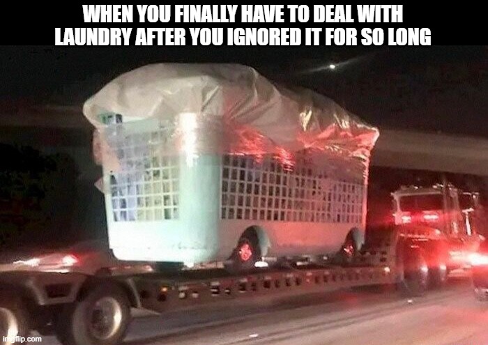 laundry | WHEN YOU FINALLY HAVE TO DEAL WITH LAUNDRY AFTER YOU IGNORED IT FOR SO LONG | image tagged in laundry,memes,funny,true story,dank memes | made w/ Imgflip meme maker