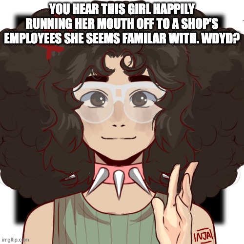 Romance preferred | YOU HEAR THIS GIRL HAPPILY RUNNING HER MOUTH OFF TO A SHOP'S EMPLOYEES SHE SEEMS FAMILAR WITH. WDYD? | image tagged in holyshit a picrew that looks like me fr | made w/ Imgflip meme maker