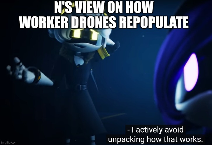 N doesn't want to know how that works | N'S VIEW ON HOW WORKER DRONES REPOPULATE | image tagged in n actively avoiding how that works | made w/ Imgflip meme maker