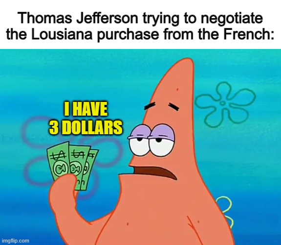XD | Thomas Jefferson trying to negotiate the Lousiana purchase from the French:; I HAVE 3 DOLLARS | image tagged in i have 3 dollars | made w/ Imgflip meme maker