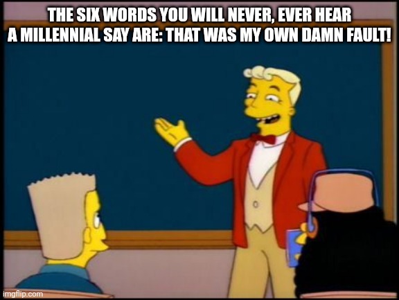Give Gen Z some credit, at least they know they're stupid! | THE SIX WORDS YOU WILL NEVER, EVER HEAR A MILLENNIAL SAY ARE: THAT WAS MY OWN DAMN FAULT! | image tagged in simpsons monorail chalkboard | made w/ Imgflip meme maker
