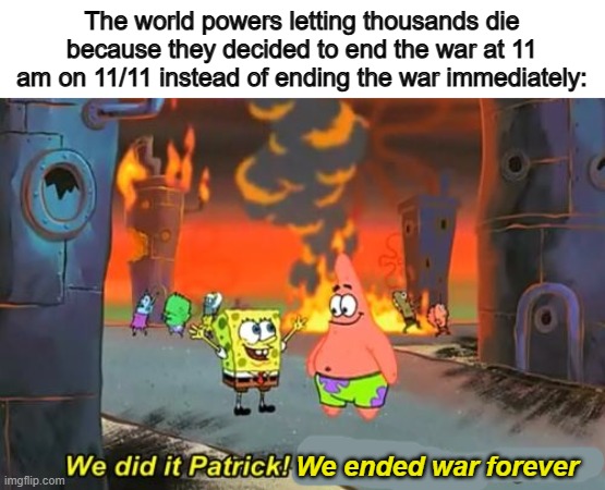 Yeah... ig so :/ | The world powers letting thousands die because they decided to end the war at 11 am on 11/11 instead of ending the war immediately:; We ended war forever | image tagged in spongebob we saved the city | made w/ Imgflip meme maker