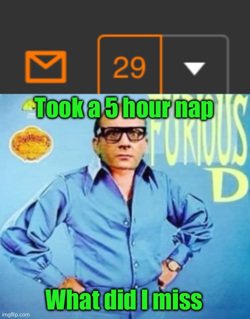 Took a 5 hour nap; What did I miss | image tagged in furious d | made w/ Imgflip meme maker