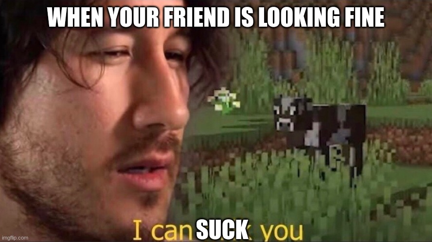 I can milk you (template) | WHEN YOUR FRIEND IS LOOKING FINE; SUCK | image tagged in i can milk you template | made w/ Imgflip meme maker