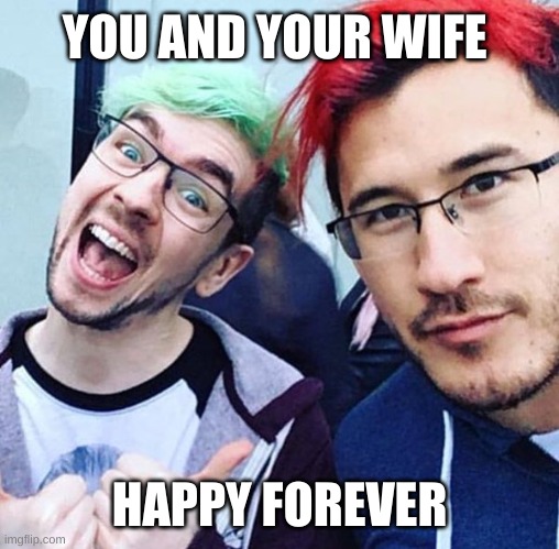 jacksepticeye and markiplier meme | YOU AND YOUR WIFE HAPPY FOREVER | image tagged in jacksepticeye and markiplier meme | made w/ Imgflip meme maker