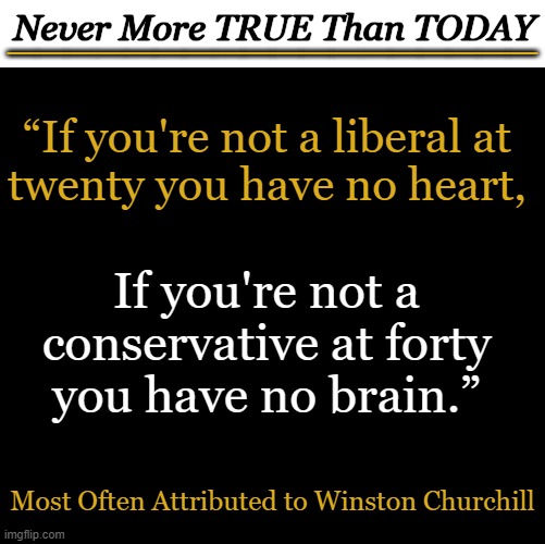 Quote of the Day | Never More TRUE Than TODAY; __________________; “If you're not a liberal at 
twenty you have no heart, If you're not a 
conservative at forty 
you have no brain.”; Most Often Attributed to Winston Churchill | image tagged in politics,quotes,winston churchill,psa,liberals vs conservatives,truth | made w/ Imgflip meme maker