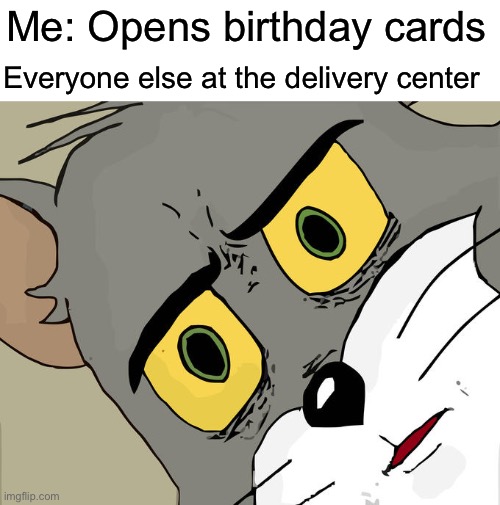 Happy birthday | Me: Opens birthday cards; Everyone else at the delivery center | image tagged in memes,unsettled tom | made w/ Imgflip meme maker