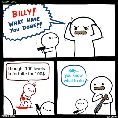 Don't waste your money on stupid things | I bought 100 levels in fortnite for 100$; Billy... you know what to do | image tagged in billy what have you done | made w/ Imgflip meme maker