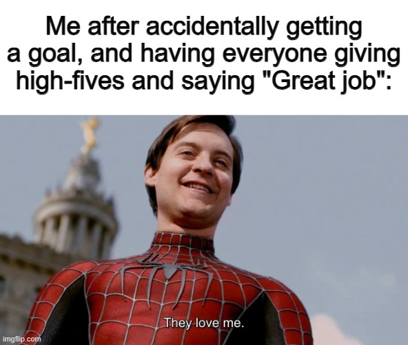 ^-^ | Me after accidentally getting a goal, and having everyone giving high-fives and saying "Great job": | image tagged in they love me | made w/ Imgflip meme maker