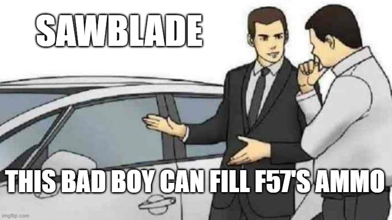 Sawblade > F57 | SAWBLADE; THIS BAD BOY CAN FILL F57'S AMMO | image tagged in memes,car salesman slaps roof of car | made w/ Imgflip meme maker