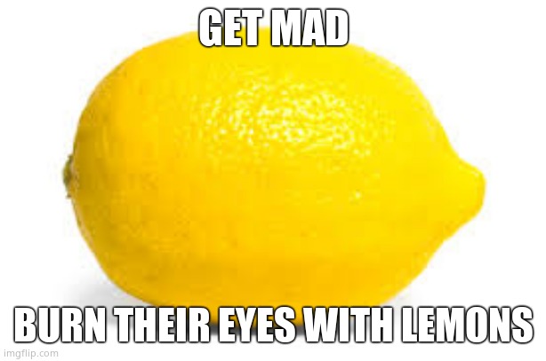 When life gives you lemons, X | GET MAD BURN THEIR EYES WITH LEMONS | image tagged in when life gives you lemons x | made w/ Imgflip meme maker