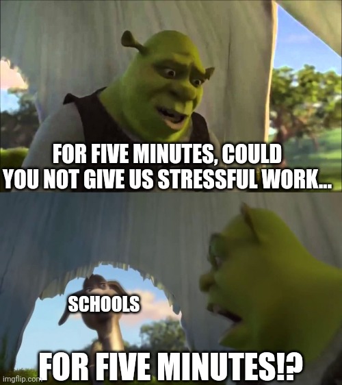A Relatable School Meme featuring Shrek | FOR FIVE MINUTES, COULD YOU NOT GIVE US STRESSFUL WORK... SCHOOLS; FOR FIVE MINUTES!? | image tagged in shrek five minutes | made w/ Imgflip meme maker