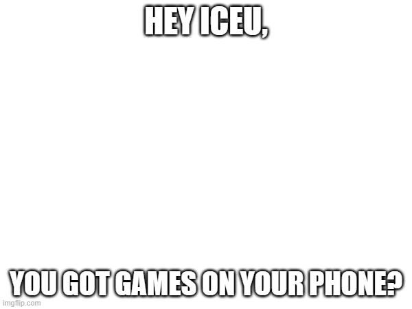 HEY ICEU, YOU GOT GAMES ON YOUR PHONE? | made w/ Imgflip meme maker