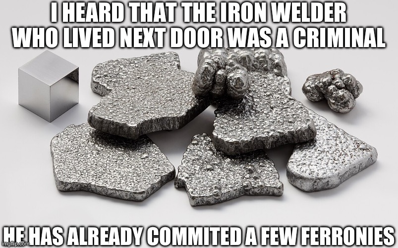 oh the iron-y... people who understand chemistry will get it | I HEARD THAT THE IRON WELDER WHO LIVED NEXT DOOR WAS A CRIMINAL; HE HAS ALREADY COMMITED A FEW FERRONIES | image tagged in eyeroll,bad pun,puns,iron | made w/ Imgflip meme maker