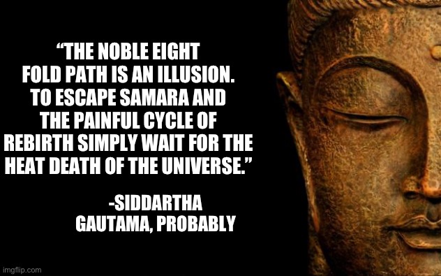 Buddha - Quotes | “THE NOBLE EIGHT FOLD PATH IS AN ILLUSION. TO ESCAPE SAMARA AND THE PAINFUL CYCLE OF REBIRTH SIMPLY WAIT FOR THE HEAT DEATH OF THE UNIVERSE. | image tagged in buddha - quotes | made w/ Imgflip meme maker