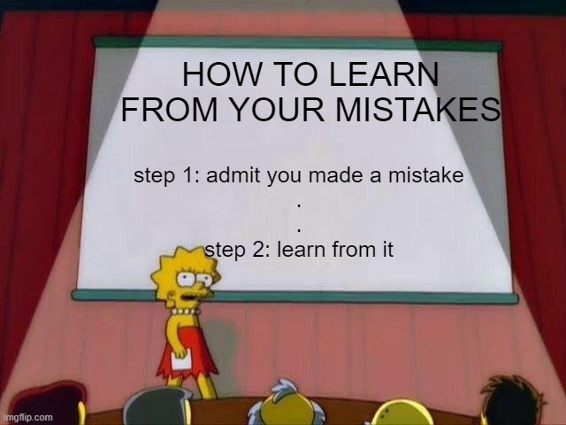 mistakes | HOW TO LEARN FROM YOUR MISTAKES; step 1: admit you made a mistake
.
.

step 2: learn from it | image tagged in lisa simpson's presentation | made w/ Imgflip meme maker