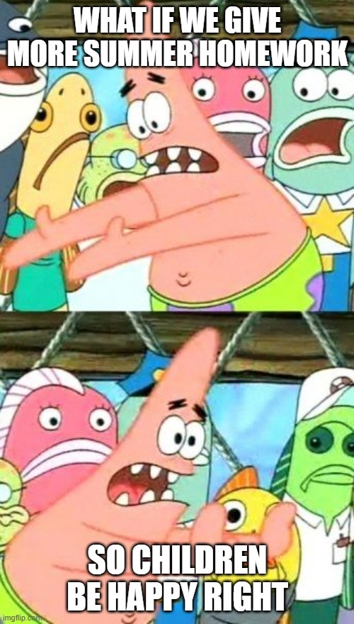 Put It Somewhere Else Patrick Meme | WHAT IF WE GIVE MORE SUMMER HOMEWORK; SO CHILDREN BE HAPPY RIGHT | image tagged in memes,put it somewhere else patrick | made w/ Imgflip meme maker