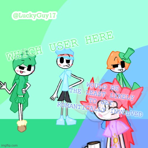 LuckyGuy17 Template | WHICH USER HERE; WOULD BE THE LEAST LIKELY TO GET ROMANTICALLY INVOLVED | image tagged in luckyguy17 template | made w/ Imgflip meme maker