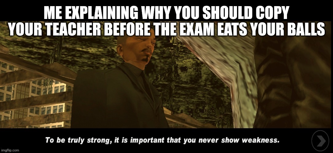 ME EXPLAINING WHY YOU SHOULD COPY YOUR TEACHER BEFORE THE EXAM EATS YOUR BALLS | image tagged in it is important that you never show weakness gta 3 | made w/ Imgflip meme maker