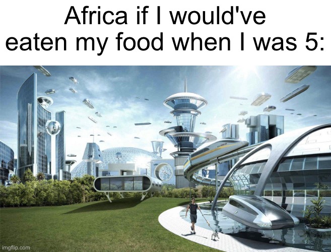I ruined the world!! | Africa if I would've eaten my food when I was 5: | image tagged in the future world if,memes,funny,africa | made w/ Imgflip meme maker